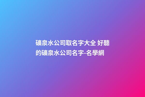 礦泉水公司取名字大全 好聽的礦泉水公司名字-名學網
